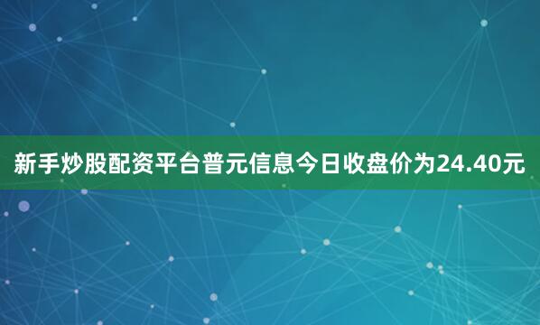 新手炒股配资平台普元信息今日收盘价为24.40元