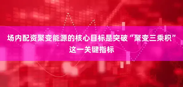 场内配资聚变能源的核心目标是突破“聚变三乘积”这一关键指标