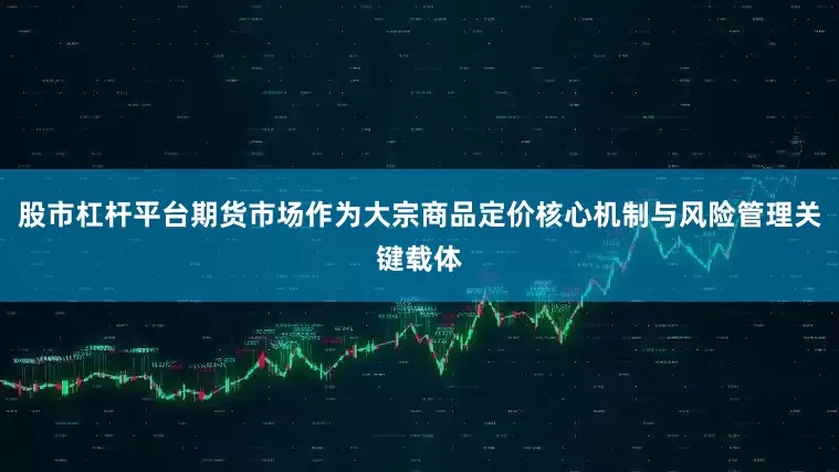 股市杠杆平台期货市场作为大宗商品定价核心机制与风险管理关键载体