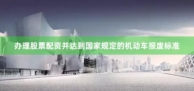办理股票配资并达到国家规定的机动车报废标准