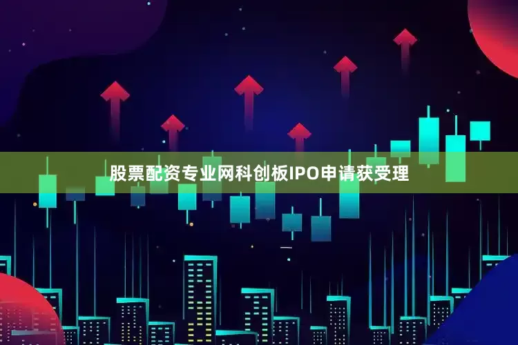 股票配资专业网科创板IPO申请获受理
