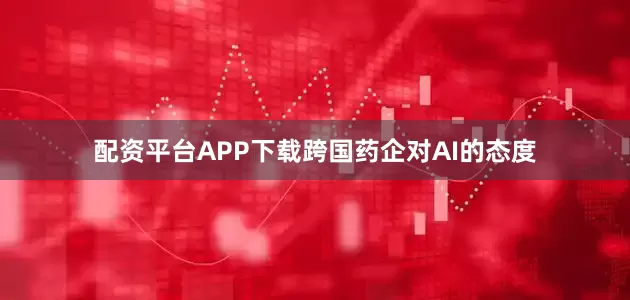 配资平台APP下载跨国药企对AI的态度