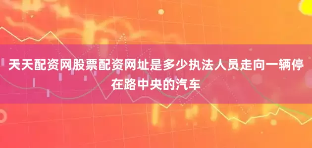 天天配资网股票配资网址是多少执法人员走向一辆停在路中央的汽车