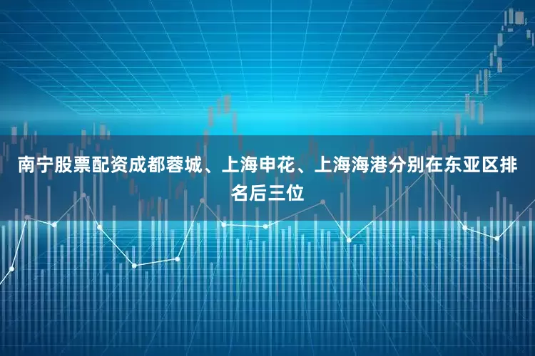南宁股票配资成都蓉城、上海申花、上海海港分别在东亚区排名后三位
