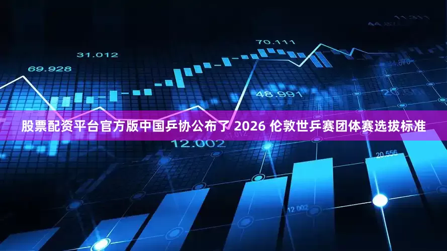 股票配资平台官方版中国乒协公布了 2026 伦敦世乒赛团体赛选拔标准