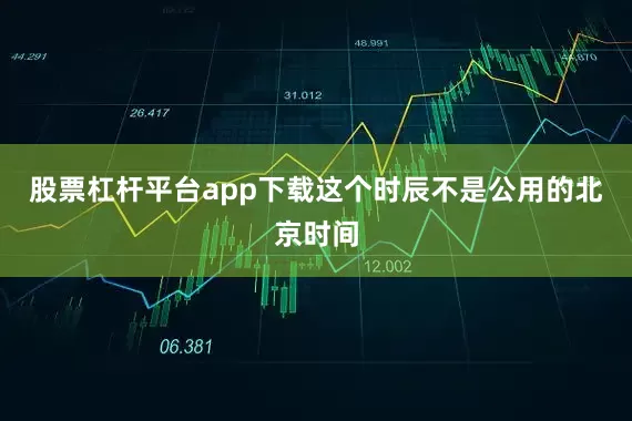 股票杠杆平台app下载这个时辰不是公用的北京时间