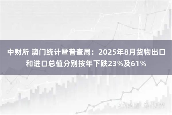 中财所 澳门统计暨普查局：2025年8月货物出口和进口总值分别按年下跌23%及61%