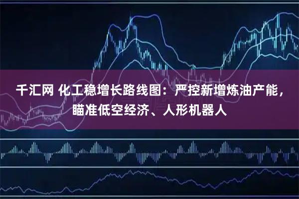 千汇网 化工稳增长路线图：严控新增炼油产能，瞄准低空经济、人形机器人