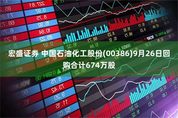 宏盛证券 中国石油化工股份(00386)9月26日回购合计674万股