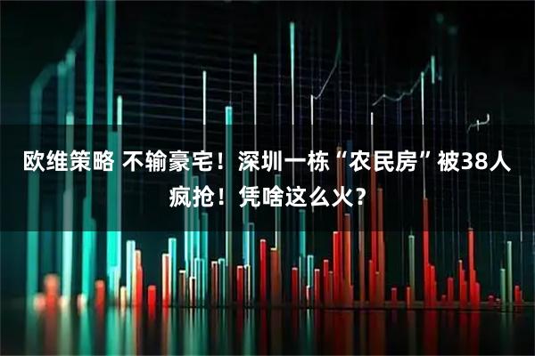 欧维策略 不输豪宅！深圳一栋“农民房”被38人疯抢！凭啥这么火？