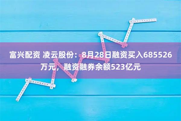 富兴配资 凌云股份：8月28日融资买入685526万元，融资融券余额523亿元