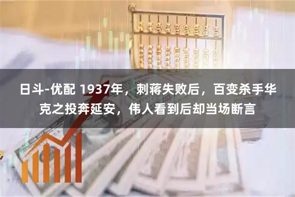 日斗-优配 1937年，刺蒋失败后，百变杀手华克之投奔延安，伟人看到后却当场断言