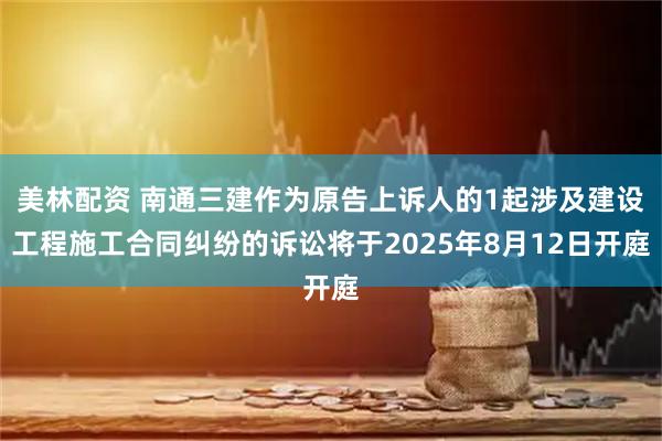 美林配资 南通三建作为原告上诉人的1起涉及建设工程施工合同纠纷的诉讼将于2025年8月12日开庭
