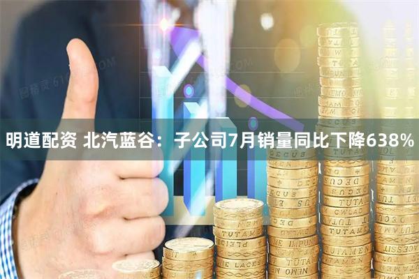 明道配资 北汽蓝谷：子公司7月销量同比下降638%