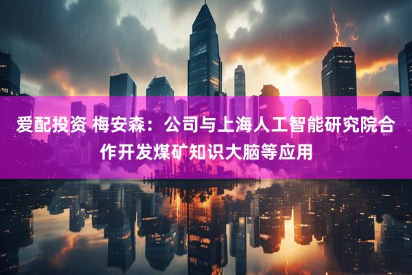 爱配投资 梅安森：公司与上海人工智能研究院合作开发煤矿知识大脑等应用