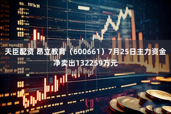 天臣配资 昂立教育（600661）7月25日主力资金净卖出132259万元
