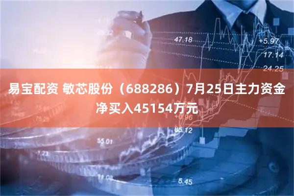 易宝配资 敏芯股份（688286）7月25日主力资金净买入45154万元