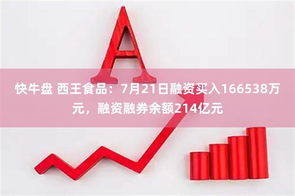 快牛盘 西王食品：7月21日融资买入166538万元，融资融券余额214亿元
