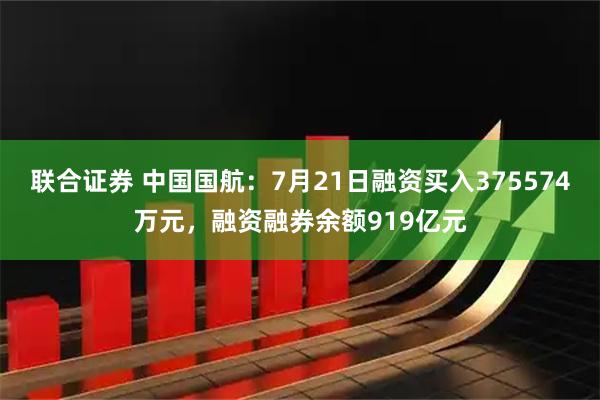 联合证券 中国国航：7月21日融资买入375574万元，融资融券余额919亿元