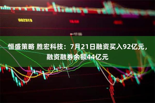 恒盛策略 胜宏科技：7月21日融资买入92亿元，融资融券余额44亿元