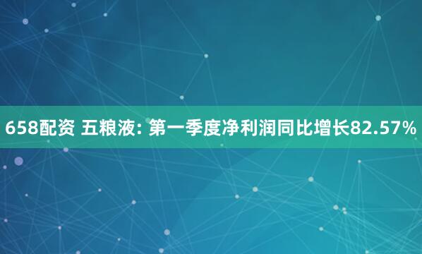 658配资 五粮液: 第一季度净利润同比增长82.57%