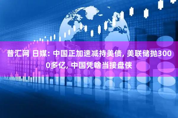 普汇网 日媒: 中国正加速减持美债, 美联储抛3000多亿, 中国凭啥当接盘侠