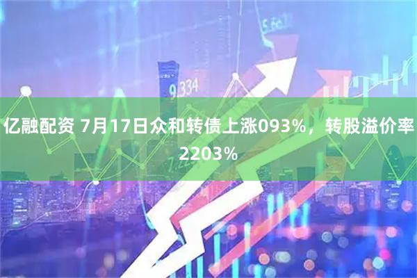 亿融配资 7月17日众和转债上涨093%，转股溢价率2203%