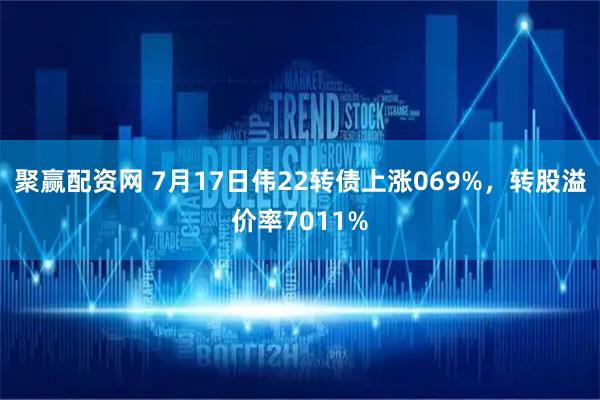 聚赢配资网 7月17日伟22转债上涨069%，转股溢价率7011%