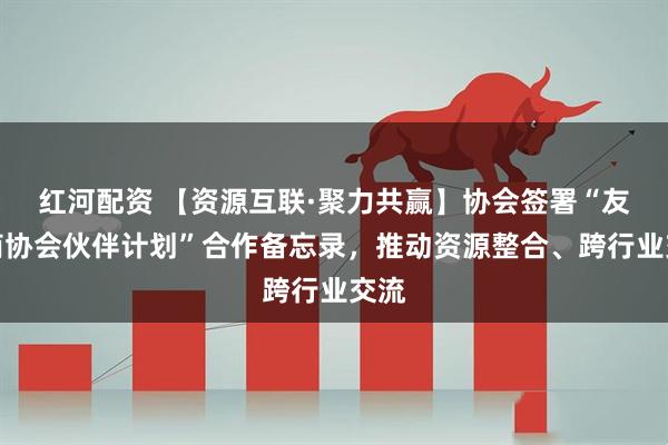 红河配资 【资源互联·聚力共赢】协会签署“友好商协会伙伴计划”合作备忘录，推动资源整合、跨行业交流