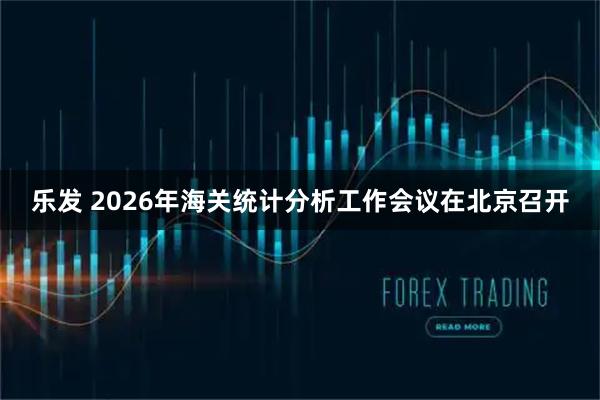 乐发 2026年海关统计分析工作会议在北京召开