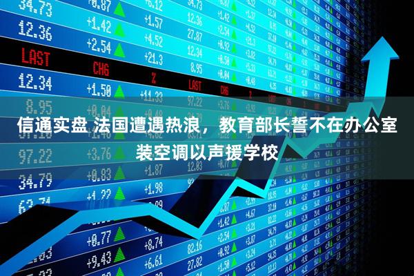信通实盘 法国遭遇热浪，教育部长誓不在办公室装空调以声援学校