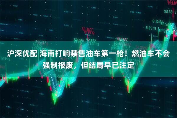 沪深优配 海南打响禁售油车第一枪！燃油车不会强制报废，但结局早已注定