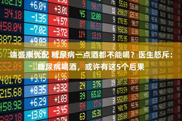 端盛康优配 糖尿病一点酒都不能喝？医生怒斥：糖尿病喝酒，或许有这5个后果