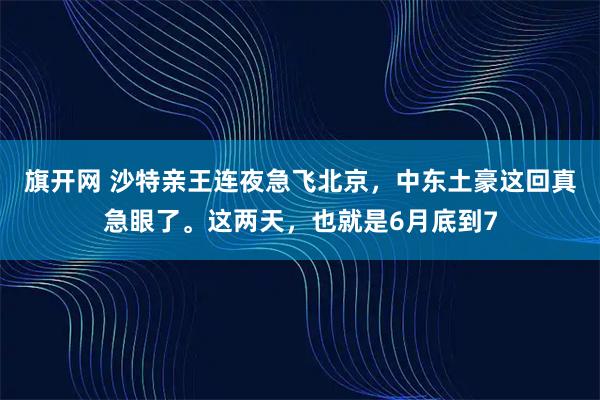旗开网 沙特亲王连夜急飞北京，中东土豪这回真急眼了。这两天，也就是6月底到7