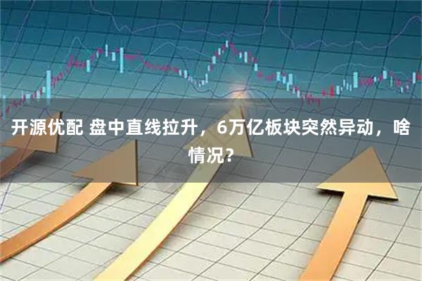 开源优配 盘中直线拉升，6万亿板块突然异动，啥情况？