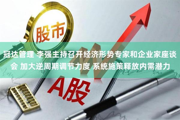 冠达管理 李强主持召开经济形势专家和企业家座谈会 加大逆周期调节力度 系统施策释放内需潜力