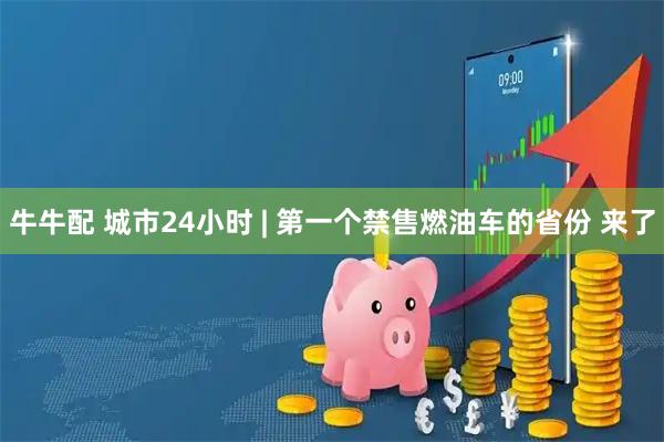 牛牛配 城市24小时 | 第一个禁售燃油车的省份 来了