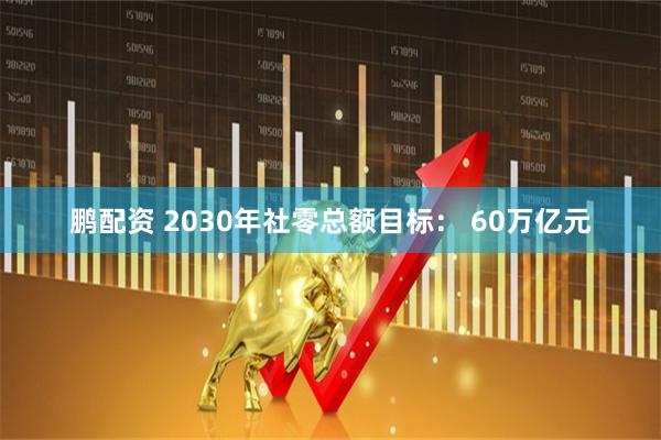 鹏配资 2030年社零总额目标： 60万亿元