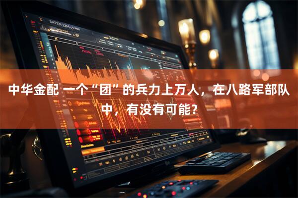 中华金配 一个“团”的兵力上万人，在八路军部队中，有没有可能？